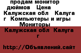 продам монитор 19  дюймов › Цена ­ 2 500 - Калужская обл., Калуга г. Компьютеры и игры » Мониторы   . Калужская обл.,Калуга г.